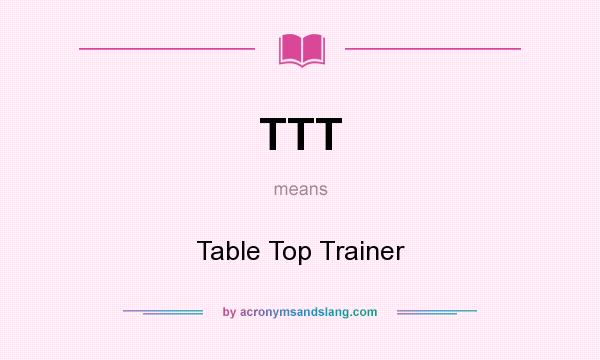 What does TTT mean? It stands for Table Top Trainer