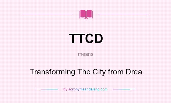What does TTCD mean? It stands for Transforming The City from Drea