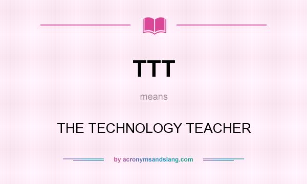 What does TTT mean? It stands for THE TECHNOLOGY TEACHER