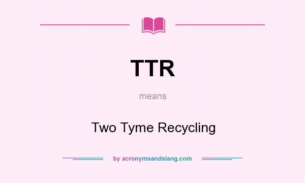 What does TTR mean? It stands for Two Tyme Recycling