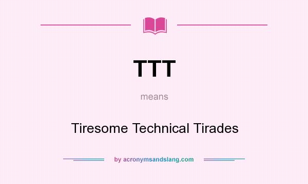 What does TTT mean? It stands for Tiresome Technical Tirades
