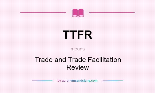 What does TTFR mean? It stands for Trade and Trade Facilitation Review