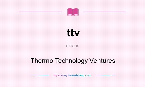 What does ttv mean? It stands for Thermo Technology Ventures