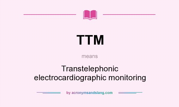 What does TTM mean? It stands for Transtelephonic electrocardiographic monitoring