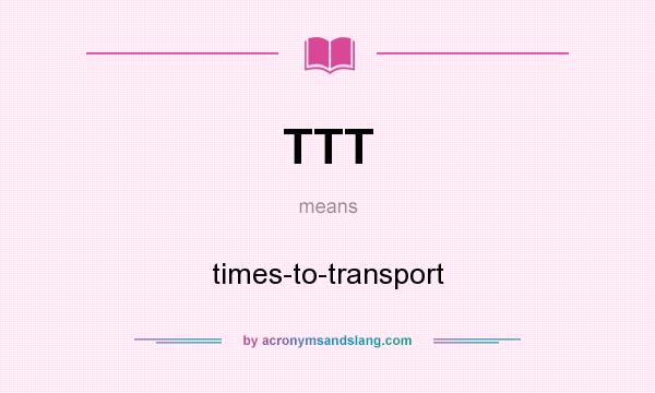 What does TTT mean? It stands for times-to-transport