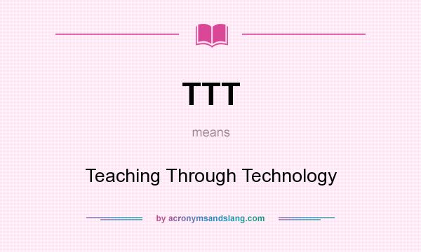 What does TTT mean? It stands for Teaching Through Technology