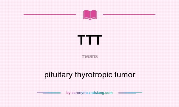 What does TTT mean? It stands for pituitary thyrotropic tumor