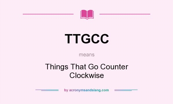 What does TTGCC mean? It stands for Things That Go Counter Clockwise
