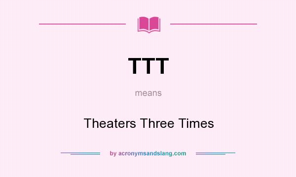 What does TTT mean? It stands for Theaters Three Times