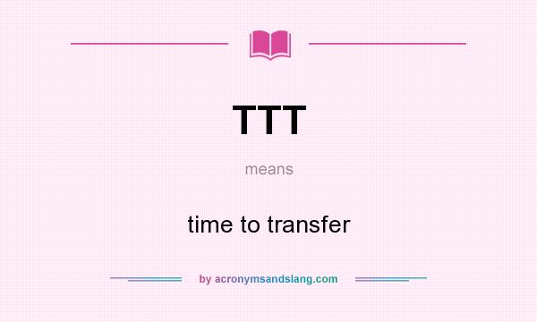 What does TTT mean? It stands for time to transfer