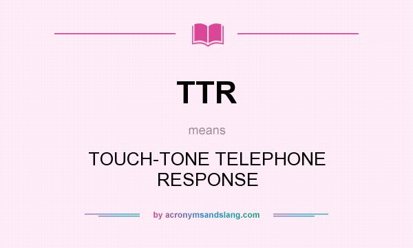 What does TTR mean? It stands for TOUCH-TONE TELEPHONE RESPONSE