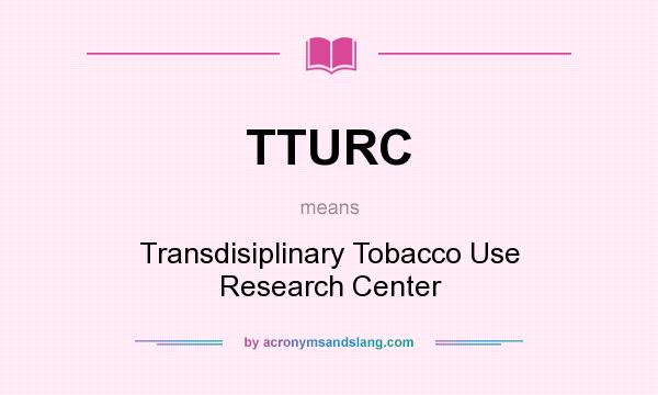 What does TTURC mean? It stands for Transdisiplinary Tobacco Use Research Center