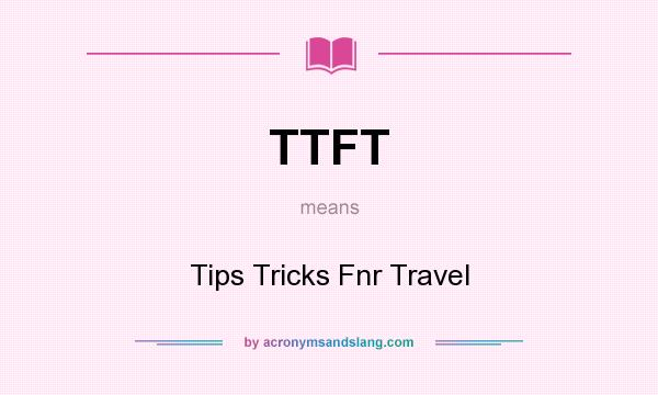 What does TTFT mean? It stands for Tips Tricks Fnr Travel