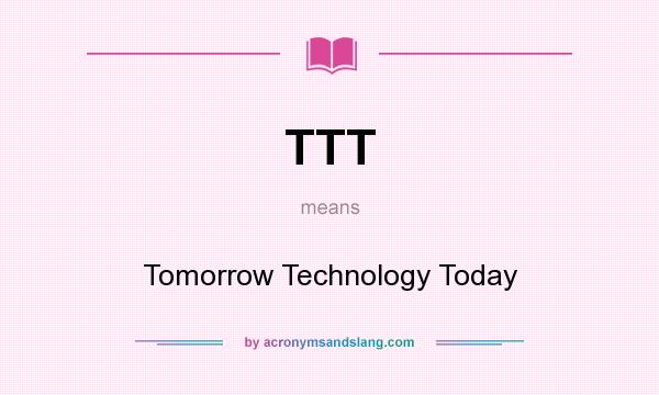 What does TTT mean? It stands for Tomorrow Technology Today