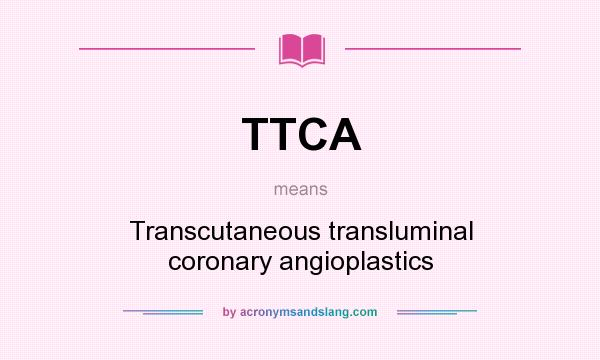 What does TTCA mean? It stands for Transcutaneous transluminal coronary angioplastics