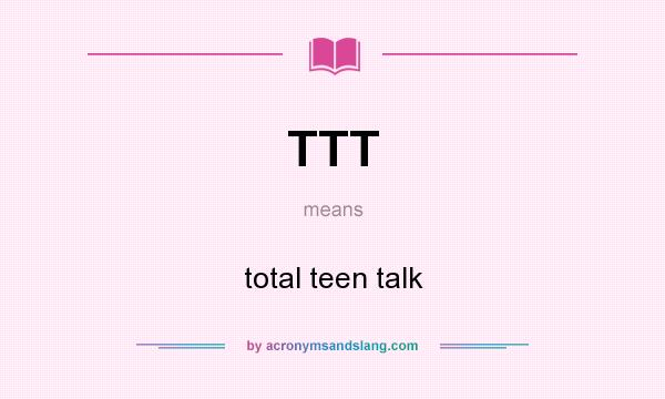 What does TTT mean? It stands for total teen talk