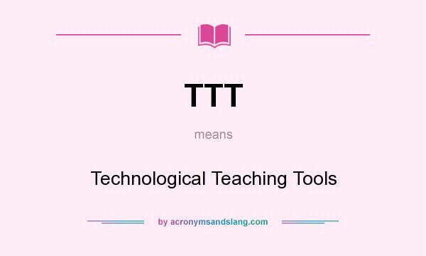 What does TTT mean? It stands for Technological Teaching Tools