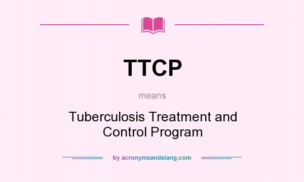 What does TTCP mean? It stands for Tuberculosis Treatment and Control Program
