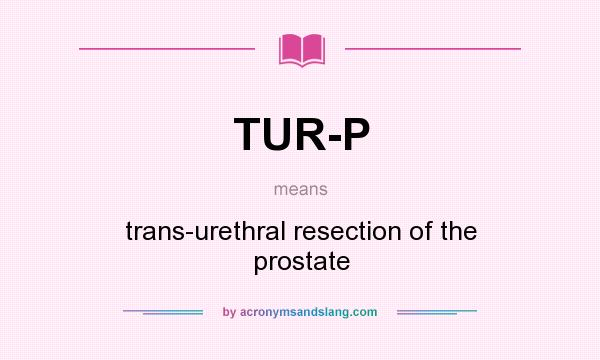 What does TUR-P mean? It stands for trans-urethral resection of the prostate