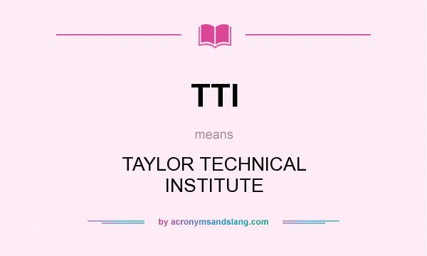 What does TTI mean? It stands for TAYLOR TECHNICAL INSTITUTE
