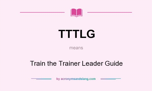 What does TTTLG mean? It stands for Train the Trainer Leader Guide