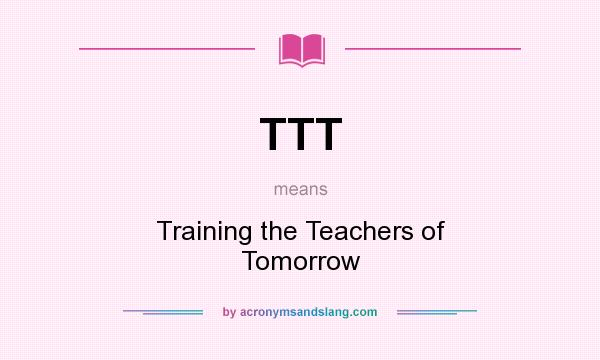 What does TTT mean? It stands for Training the Teachers of Tomorrow