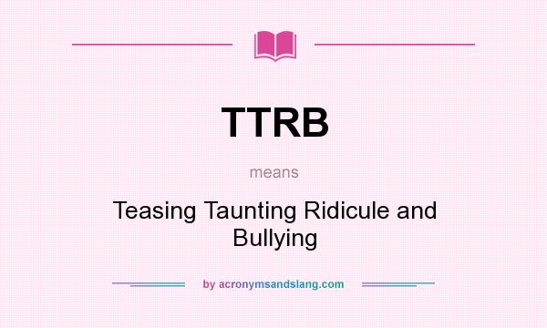 What does TTRB mean? It stands for Teasing Taunting Ridicule and Bullying