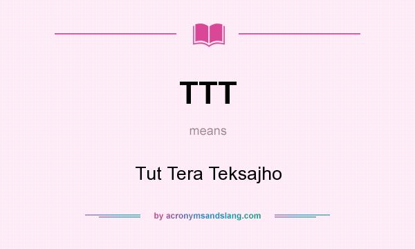 What does TTT mean? It stands for Tut Tera Teksajho