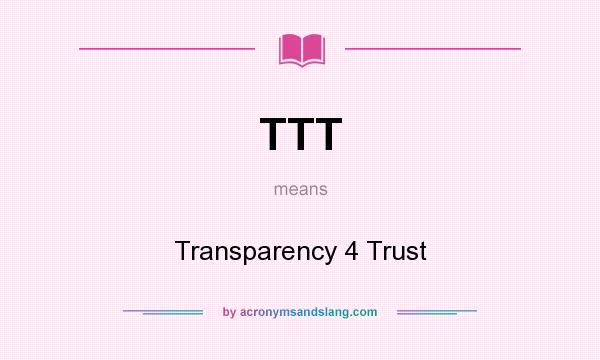 What does TTT mean? It stands for Transparency 4 Trust