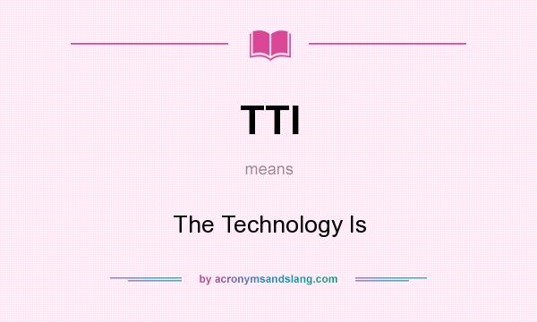 What does TTI mean? It stands for The Technology Is