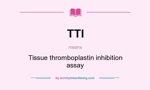 What does TTI mean? It stands for Tissue thromboplastin inhibition assay