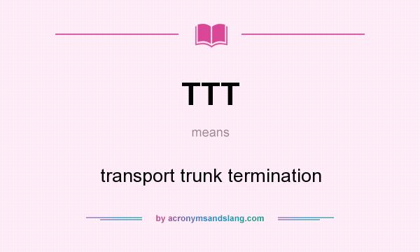 What does TTT mean? It stands for transport trunk termination