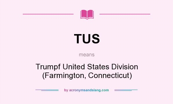 What does TUS mean? It stands for Trumpf United States Division (Farmington, Connecticut)