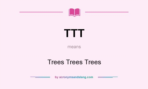 What does TTT mean? It stands for Trees Trees Trees