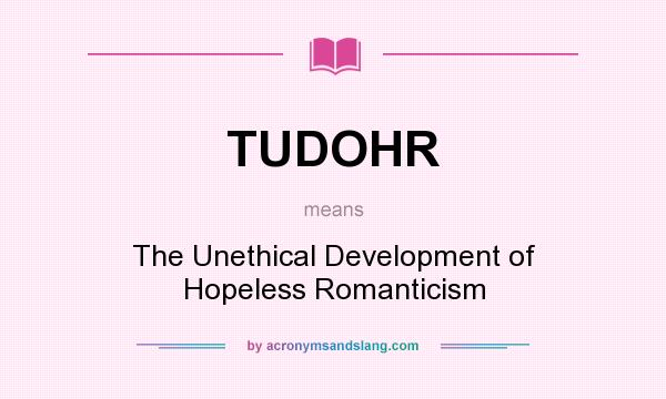 What does TUDOHR mean? It stands for The Unethical Development of Hopeless Romanticism