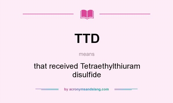 What does TTD mean? It stands for that received Tetraethylthiuram disulfide
