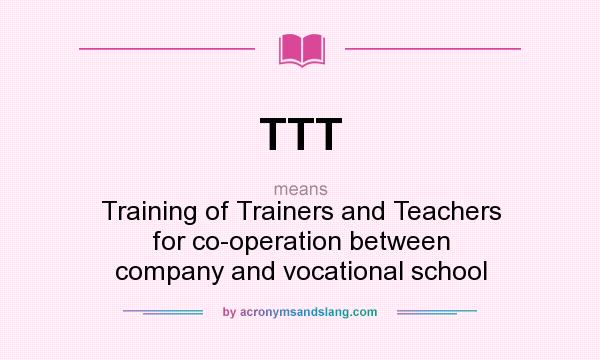 What does TTT mean? It stands for Training of Trainers and Teachers for co-operation between company and vocational school