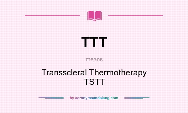 What does TTT mean? It stands for Transscleral Thermotherapy TSTT