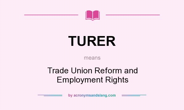 What does TURER mean? It stands for Trade Union Reform and Employment Rights