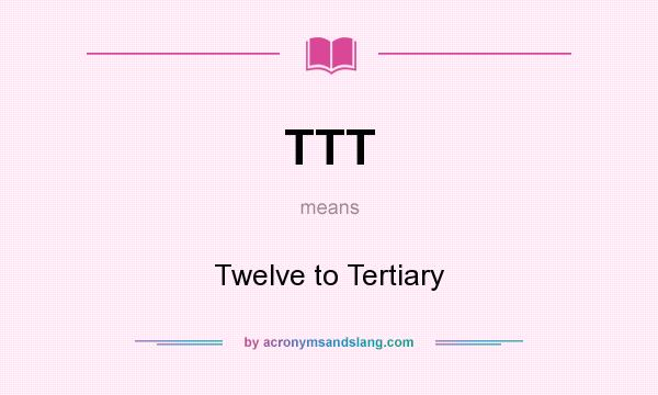 What does TTT mean? It stands for Twelve to Tertiary