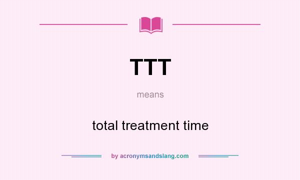 What does TTT mean? It stands for total treatment time