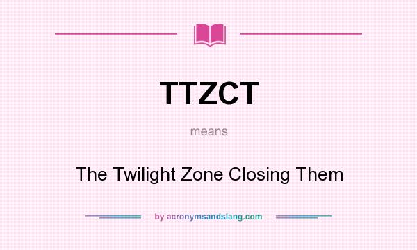 What does TTZCT mean? It stands for The Twilight Zone Closing Them