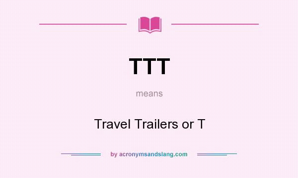 What does TTT mean? It stands for Travel Trailers or T