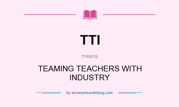 What does TTI mean? It stands for TEAMING TEACHERS WITH INDUSTRY