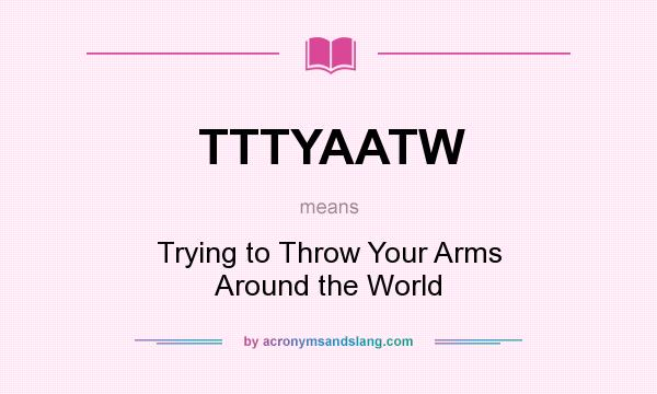 What does TTTYAATW mean? It stands for Trying to Throw Your Arms Around the World