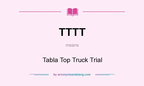 What does TTTT mean? It stands for Tabla Top Truck Trial