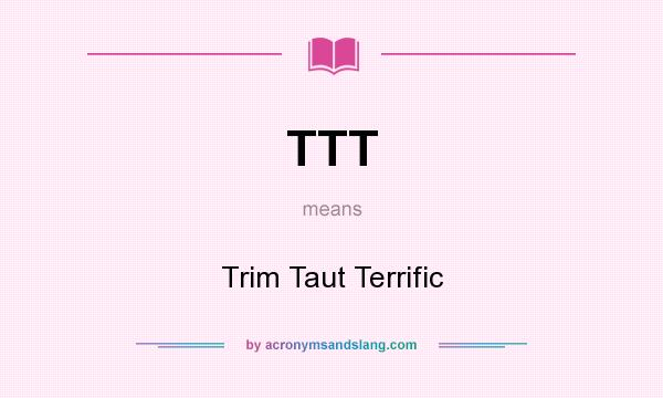 What does TTT mean? It stands for Trim Taut Terrific