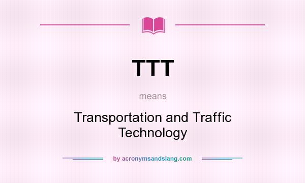 What does TTT mean? It stands for Transportation and Traffic Technology