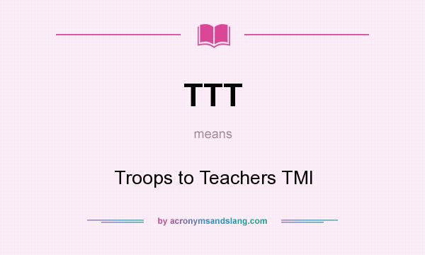 What does TTT mean? It stands for Troops to Teachers TMI