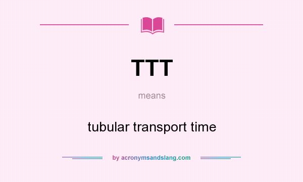 What does TTT mean? It stands for tubular transport time